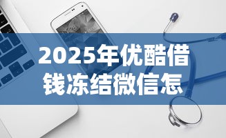 2025年优酷借钱冻结微信怎么办？试试这5个比较好贷款的平台
