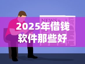 2025年借钱软件那些好：试试这5个新手机号容易下款的口子