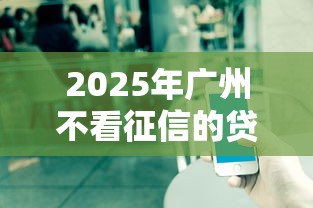 2025年广州不看征信的贷款？公布五个能借20000的贷款平台