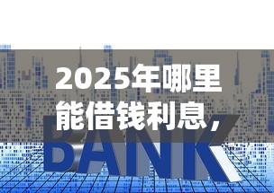 2025年哪里能借钱利息，推荐五个容易下款的小额贷款平台