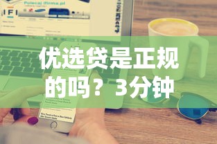 优选贷是正规的吗？3分钟带你搞懂平台资质与避坑技巧