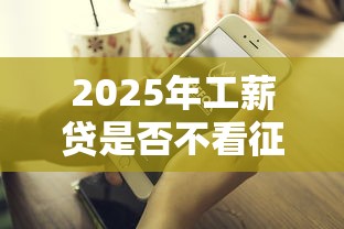 2025年工薪贷是否不看征信，公布5个2025好下款的口子