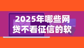 2025年哪些网贷不看征信的软件，整合五个贷款容易下款的平台