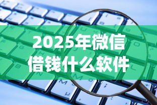 2025年微信借钱什么软件可以进：看看这5个大学生可以使用的app