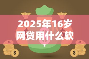 2025年16岁网贷用什么软件？分享5个失信人员可以借到钱的软件