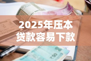2025年压本贷款容易下款吗，公布5个借款平台不看征信不看负债