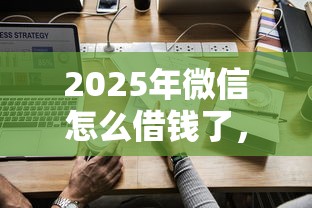 2025年微信怎么借钱了,推荐五个合法的贷款平台 2025年微信怎么借钱了,推荐五个合法的贷款平台