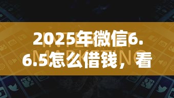 2025年微信6.6.5怎么借钱,看看这5个黑户下钱的口子 2025年微信6.6.5怎么借钱,看看这5个黑户下钱的口子