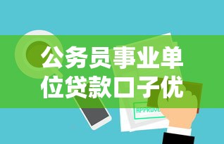公务员事业单位贷款口子优势解析：专属福利如何申请
