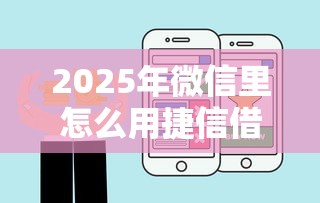 2025年微信里怎么用捷信借钱啊，推荐五个网贷平台好借钱