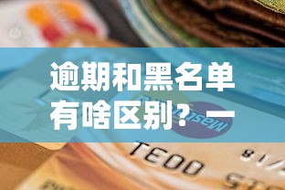 逾期和黑名单有啥区别？一文说透信用那些“坑”