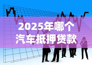 2025年哪个汽车抵押贷款好下款，看看这五个贷款都有借款平台