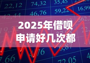 2025年借呗申请好几次都不通过？推荐五个轻松贷10万的app