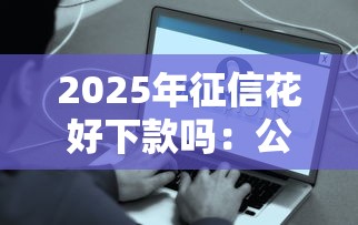2025年征信花好下款吗：公布五个贷款平台容易通过