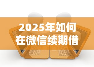 2025年如何在微信续期借钱呢：公布五个平台借钱好借