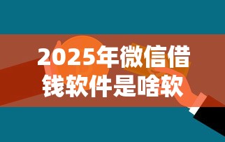 2025年微信借钱软件是啥软件呀，罗列5个黑户能贷款的平台有什么
