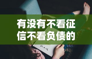 有没有不看征信不看负债的贷款？这几种渠道可能帮到你