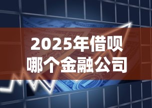 2025年借呗哪个金融公司好下款：分享5个平台贷款不看征信