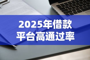 2025年借款平台高通过率有哪些？实测10家平台审批规律