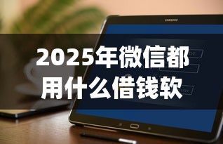 2025年微信都用什么借钱软件可靠：公布5个金融创新秒下不要芝麻分的app