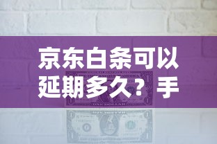 京东白条可以延期多久？手把手教你灵活还款的小妙招