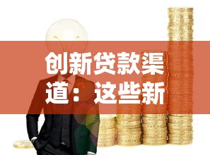创新贷款渠道：这些新方式你知道吗？解决资金难题更轻松！