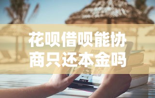 花呗借呗能协商只还本金吗？过来人聊聊真实经验