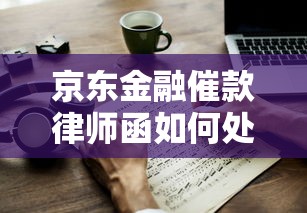 京东金融催款律师函如何处理？3步教你妥善应对