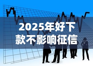2025年好下款不影响征信的：看看这五个贷款利率最低的平台