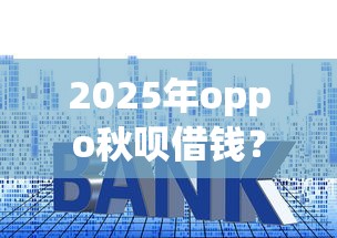 2025年oppo秋呗借钱？分享5个大额度贷款平台