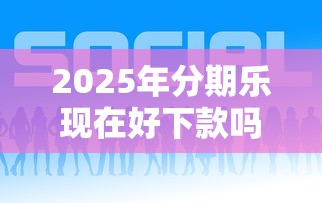 2025年分期乐现在好下款吗？试试这五个贷款正规的平台