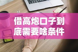 借高炮口子到底需要啥条件？这6个硬性要求必须知道！