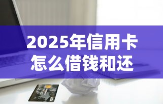 2025年信用卡怎么借钱和还钱，梳理五个50岁可以借款的网贷平台