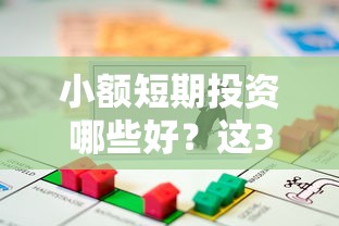 小额短期投资哪些好？这3类低门槛方案适合普通人