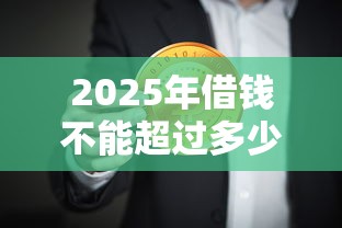 2025年借钱不能超过多少钱要还？公布5个100%可以借钱的平台