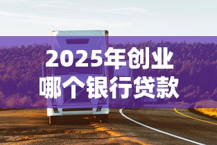 2025年创业哪个银行贷款最容易下款呢？看看这5个车子抵押贷款平台