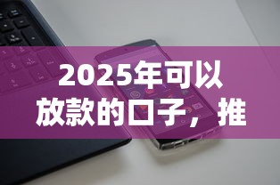 2025年可以放款的口子，推荐5个苹果手机id贷款平台
