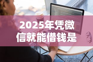 2025年凭微信就能借钱是真的吗：整理5个平台借钱容易