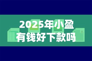 2025年小盈有钱好下款吗，试试这5个芝麻分700能秒下的app