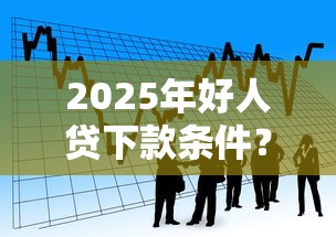 2025年好人贷下款条件？看看这5个不看评估的正规的借贷平台