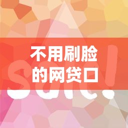不用刷脸的网贷口子有哪些？这5个平台审核快、流程简单！
