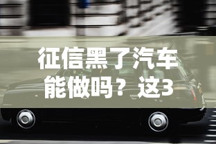 征信黑了汽车能做吗？这3种方案或许能帮你圆梦