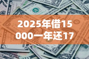 2025年借15000一年还17000利息多少，公布五个黑了还能贷款平台