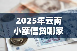 2025年云南小额信贷哪家好下款，整理五个现在借款平台好贷款