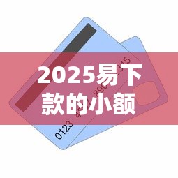 2025易下款的小额贷款口子有哪些？这几个平台审核快门槛低