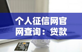 个人征信网官网查询：贷款前必查的信用报告指南