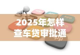 2025年怎样查车贷审批通过不通过APP，整合5个微信平台借钱