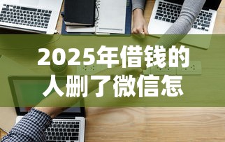 2025年借钱的人删了微信怎么办：试试这5个3000元无视一切必下款的口子