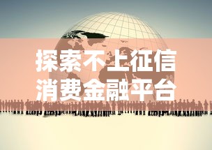 探索不上征信消费金融平台：哪些渠道能解决资金需求？