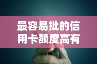 最容易批的信用卡额度高有哪些？推荐这5张卡